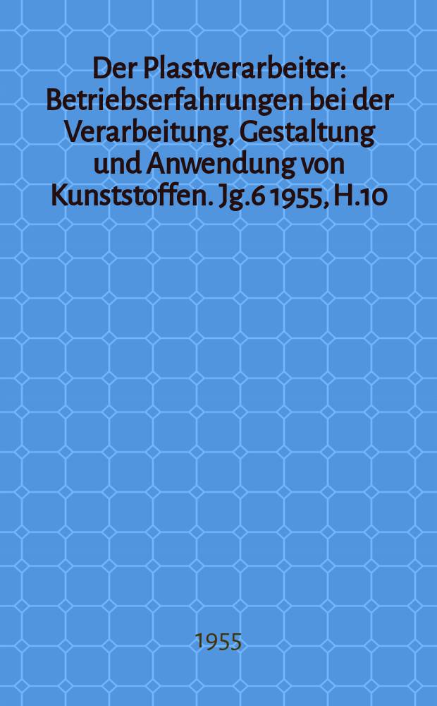 Der Plastverarbeiter : Betriebserfahrungen bei der Verarbeitung, Gestaltung und Anwendung von Kunststoffen. Jg.6 1955, H.10