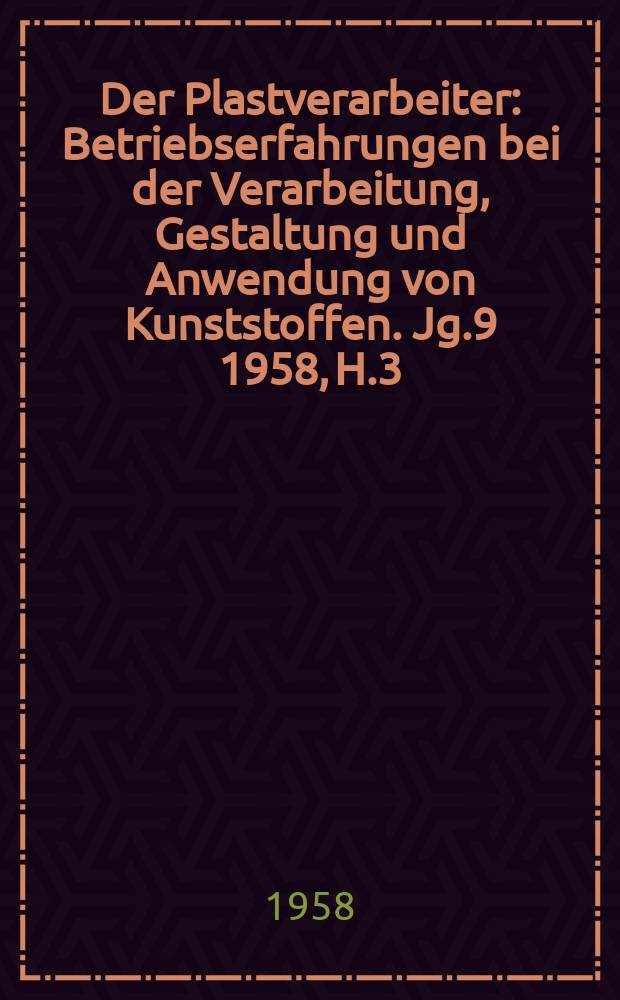 Der Plastverarbeiter : Betriebserfahrungen bei der Verarbeitung, Gestaltung und Anwendung von Kunststoffen. Jg.9 1958, H.3