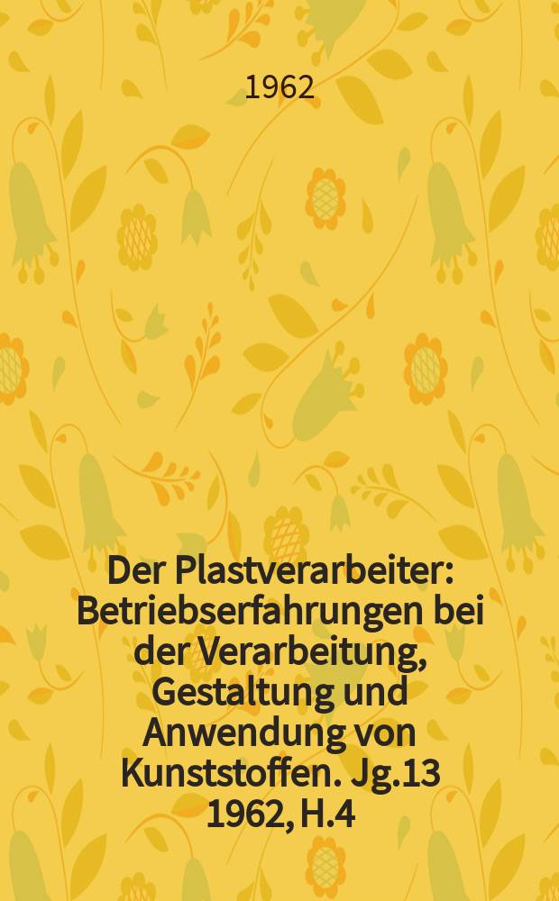 Der Plastverarbeiter : Betriebserfahrungen bei der Verarbeitung, Gestaltung und Anwendung von Kunststoffen. Jg.13 1962, H.4