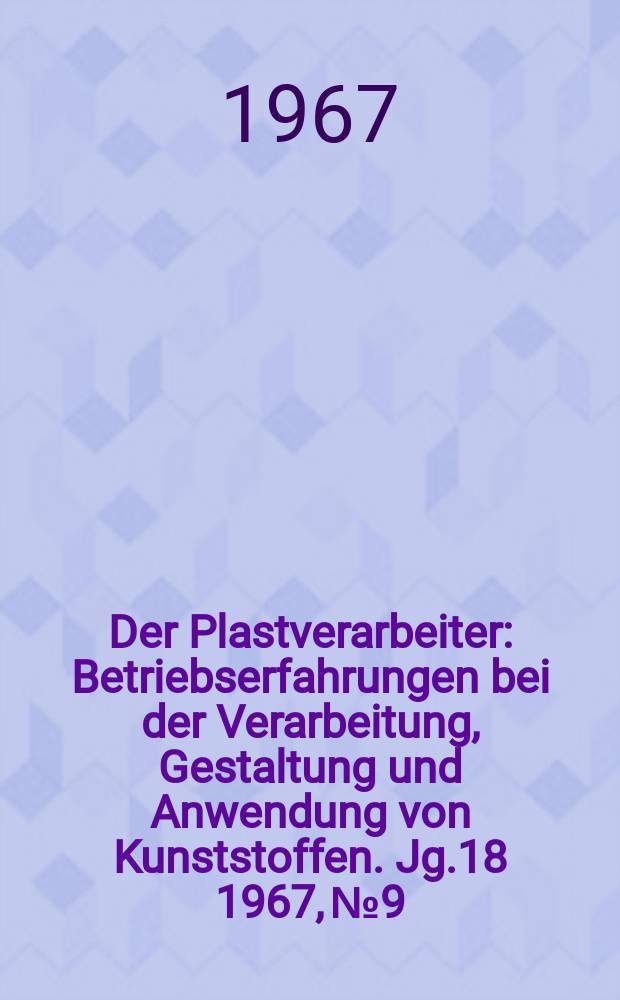 Der Plastverarbeiter : Betriebserfahrungen bei der Verarbeitung, Gestaltung und Anwendung von Kunststoffen. Jg.18 1967, №9