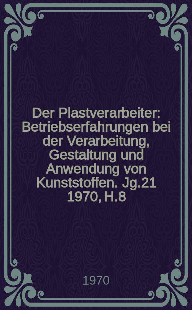 Der Plastverarbeiter : Betriebserfahrungen bei der Verarbeitung, Gestaltung und Anwendung von Kunststoffen. Jg.21 1970, H.8
