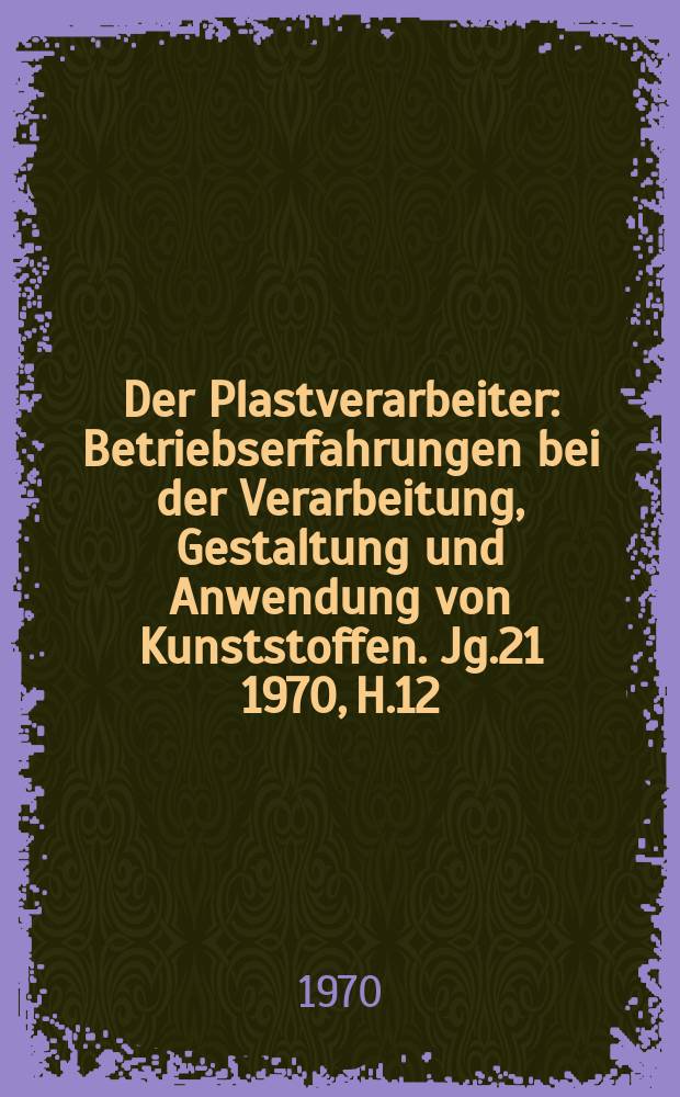 Der Plastverarbeiter : Betriebserfahrungen bei der Verarbeitung, Gestaltung und Anwendung von Kunststoffen. Jg.21 1970, H.12