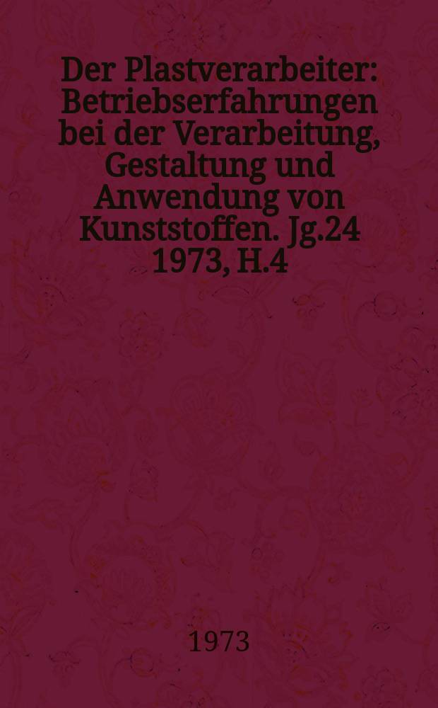 Der Plastverarbeiter : Betriebserfahrungen bei der Verarbeitung, Gestaltung und Anwendung von Kunststoffen. Jg.24 1973, H.4