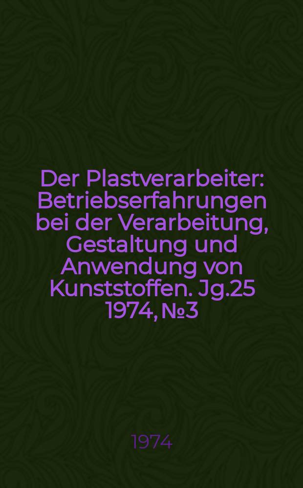 Der Plastverarbeiter : Betriebserfahrungen bei der Verarbeitung, Gestaltung und Anwendung von Kunststoffen. Jg.25 1974, №3