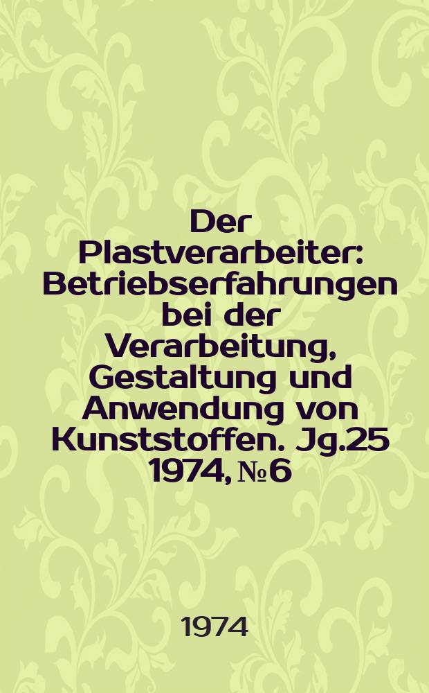 Der Plastverarbeiter : Betriebserfahrungen bei der Verarbeitung, Gestaltung und Anwendung von Kunststoffen. Jg.25 1974, №6