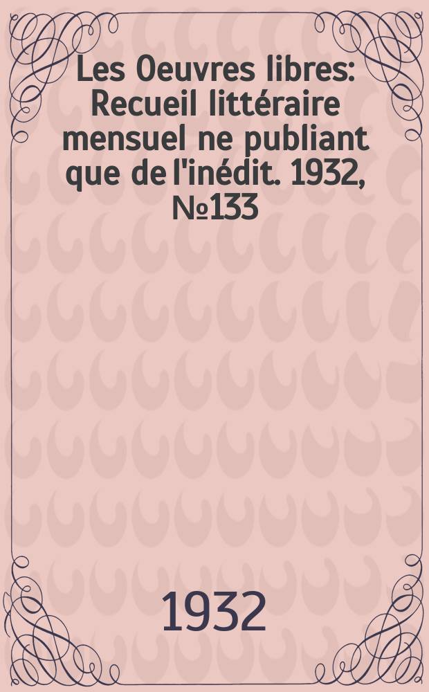 Les Oeuvres libres : Recueil litt&eacute;raire mensuel ne publiant que de l'in&eacute;dit. 1932, №133