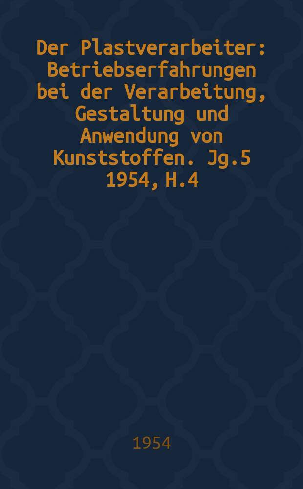 Der Plastverarbeiter : Betriebserfahrungen bei der Verarbeitung, Gestaltung und Anwendung von Kunststoffen. Jg.5 1954, H.4