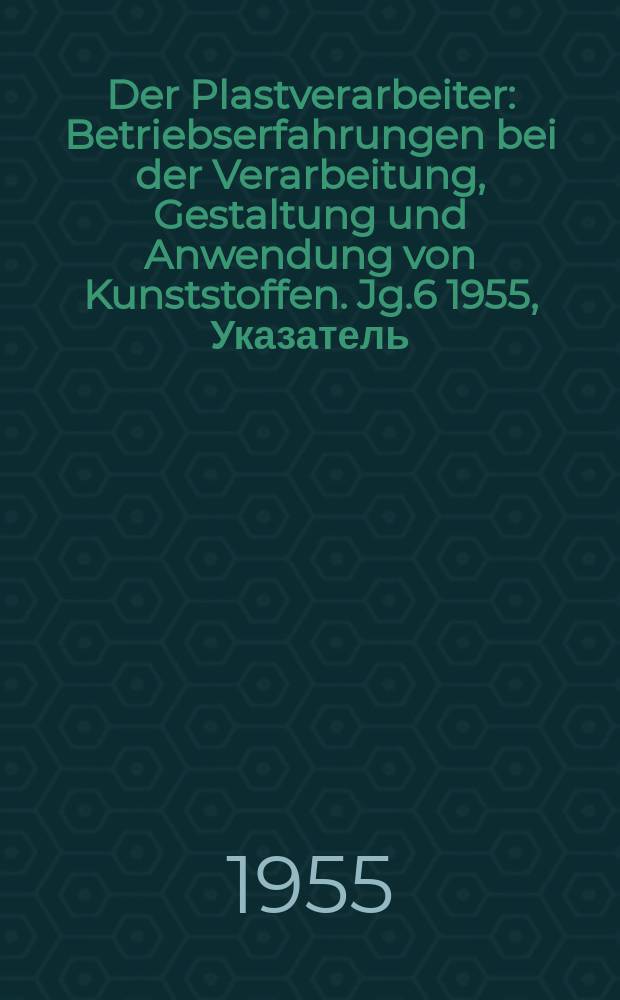 Der Plastverarbeiter : Betriebserfahrungen bei der Verarbeitung, Gestaltung und Anwendung von Kunststoffen. Jg.6 1955, Указатель
