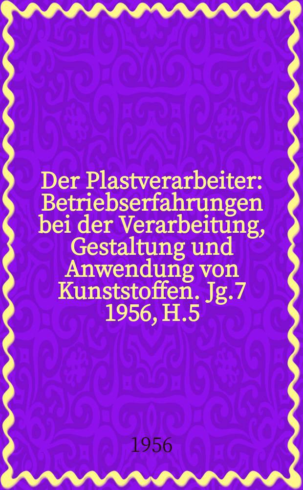 Der Plastverarbeiter : Betriebserfahrungen bei der Verarbeitung, Gestaltung und Anwendung von Kunststoffen. Jg.7 1956, H.5