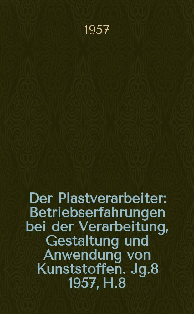 Der Plastverarbeiter : Betriebserfahrungen bei der Verarbeitung, Gestaltung und Anwendung von Kunststoffen. Jg.8 1957, H.8