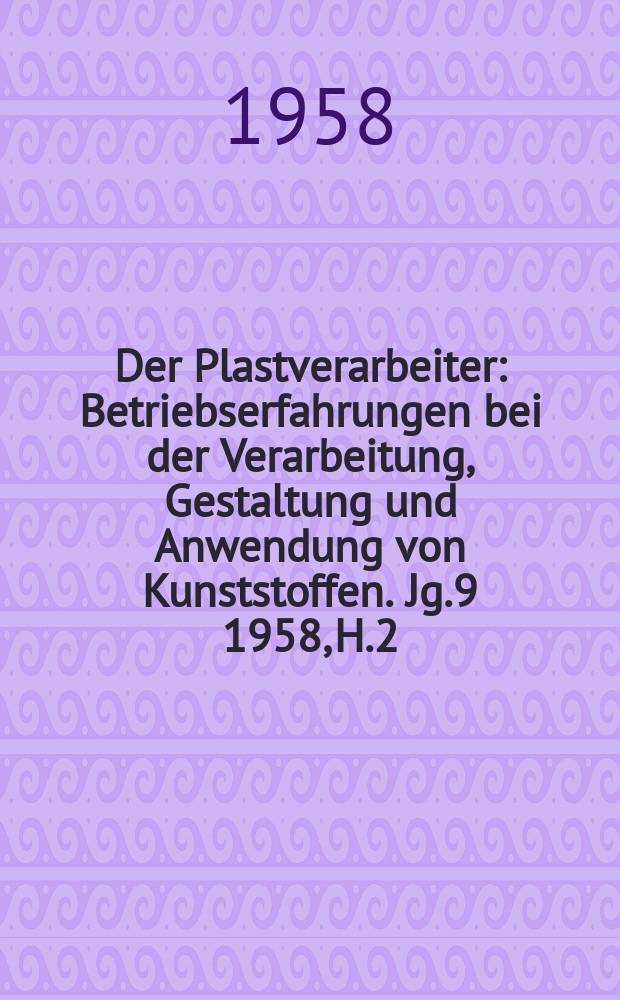 Der Plastverarbeiter : Betriebserfahrungen bei der Verarbeitung, Gestaltung und Anwendung von Kunststoffen. Jg.9 1958, H.2