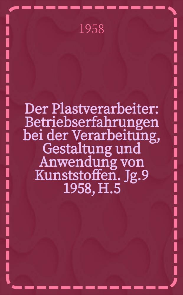 Der Plastverarbeiter : Betriebserfahrungen bei der Verarbeitung, Gestaltung und Anwendung von Kunststoffen. Jg.9 1958, H.5