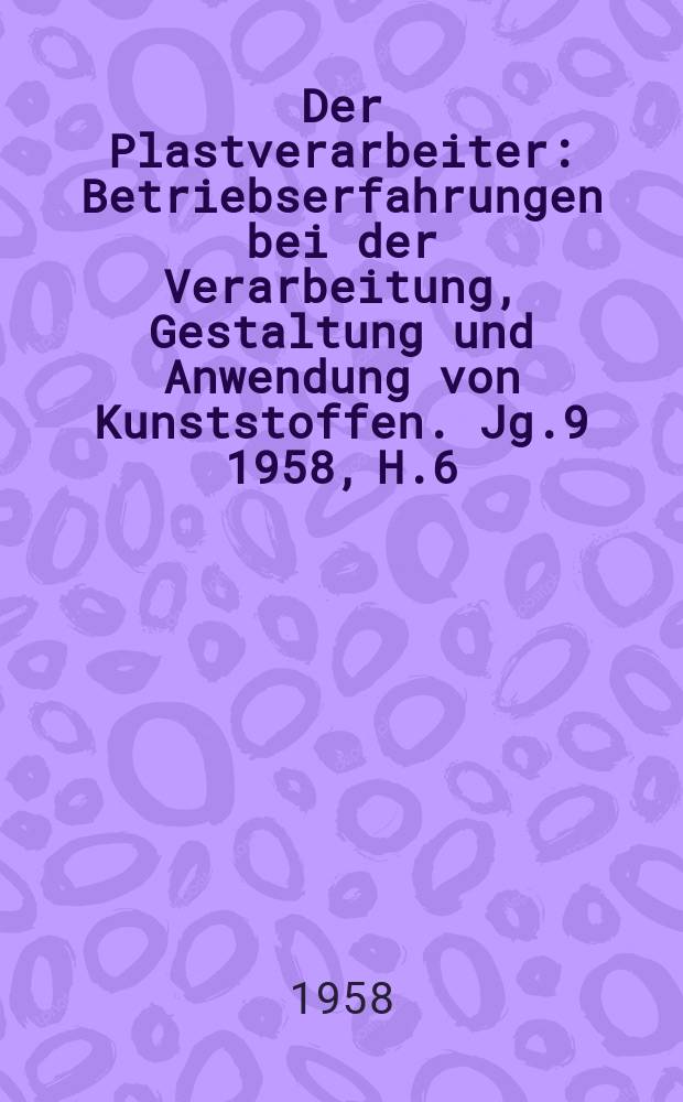 Der Plastverarbeiter : Betriebserfahrungen bei der Verarbeitung, Gestaltung und Anwendung von Kunststoffen. Jg.9 1958, H.6