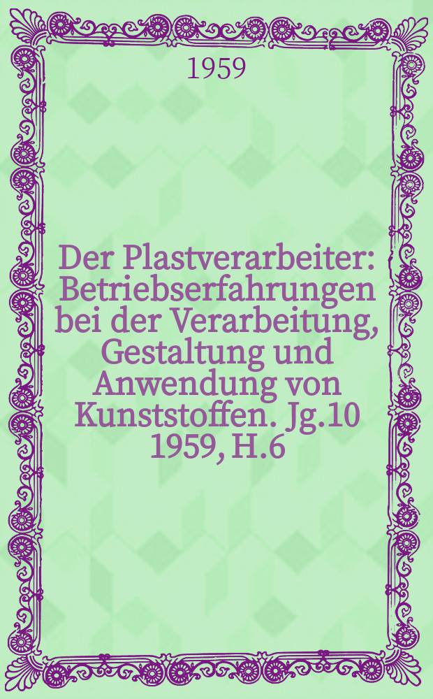 Der Plastverarbeiter : Betriebserfahrungen bei der Verarbeitung, Gestaltung und Anwendung von Kunststoffen. Jg.10 1959, H.6