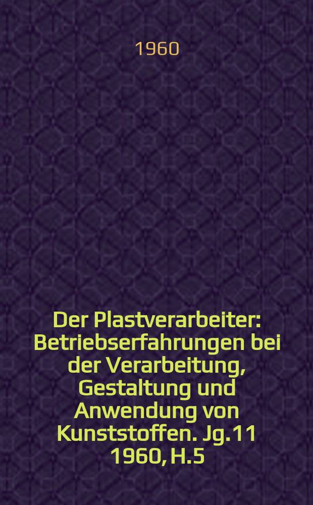 Der Plastverarbeiter : Betriebserfahrungen bei der Verarbeitung, Gestaltung und Anwendung von Kunststoffen. Jg.11 1960, H.5