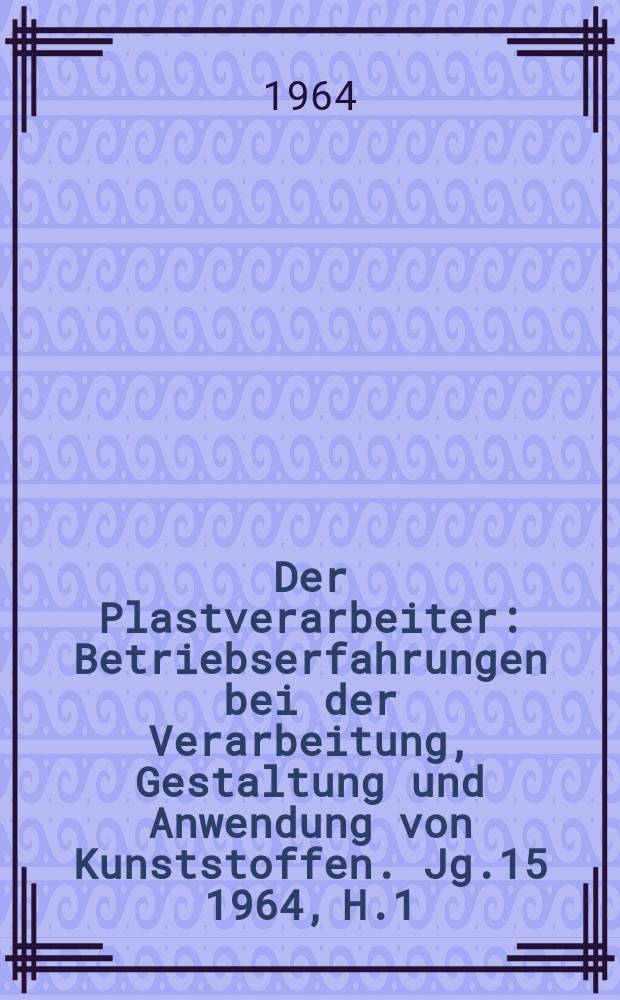 Der Plastverarbeiter : Betriebserfahrungen bei der Verarbeitung, Gestaltung und Anwendung von Kunststoffen. Jg.15 1964, H.1