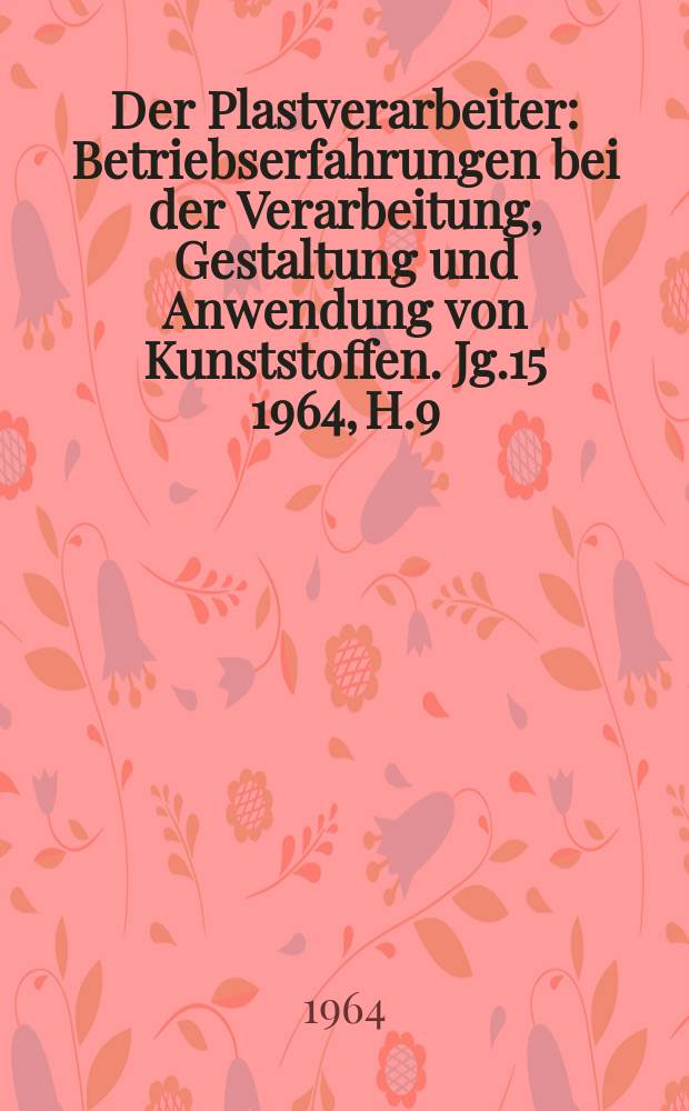 Der Plastverarbeiter : Betriebserfahrungen bei der Verarbeitung, Gestaltung und Anwendung von Kunststoffen. Jg.15 1964, H.9
