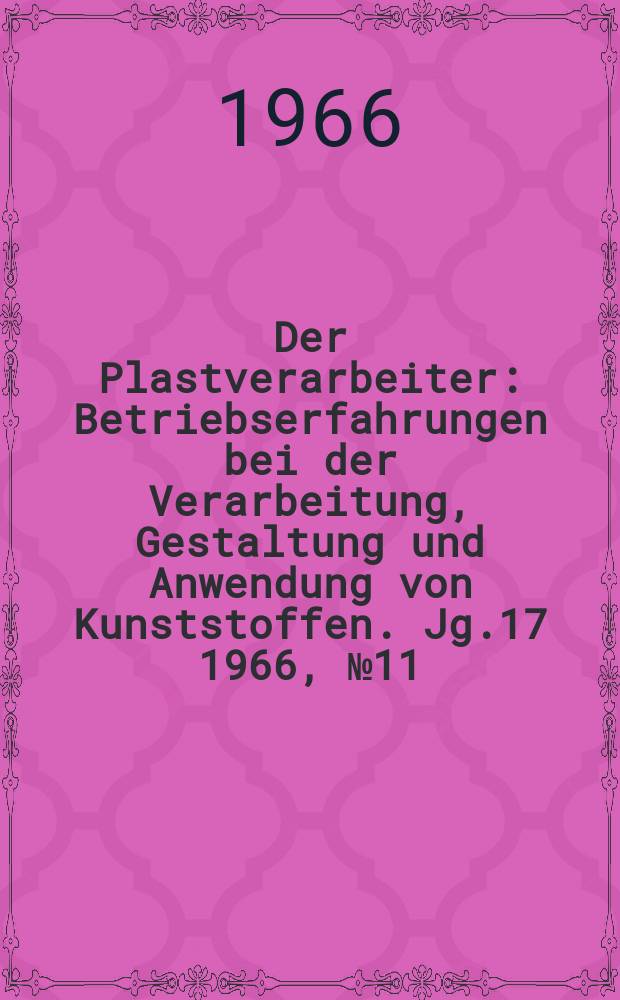Der Plastverarbeiter : Betriebserfahrungen bei der Verarbeitung, Gestaltung und Anwendung von Kunststoffen. Jg.17 1966, №11