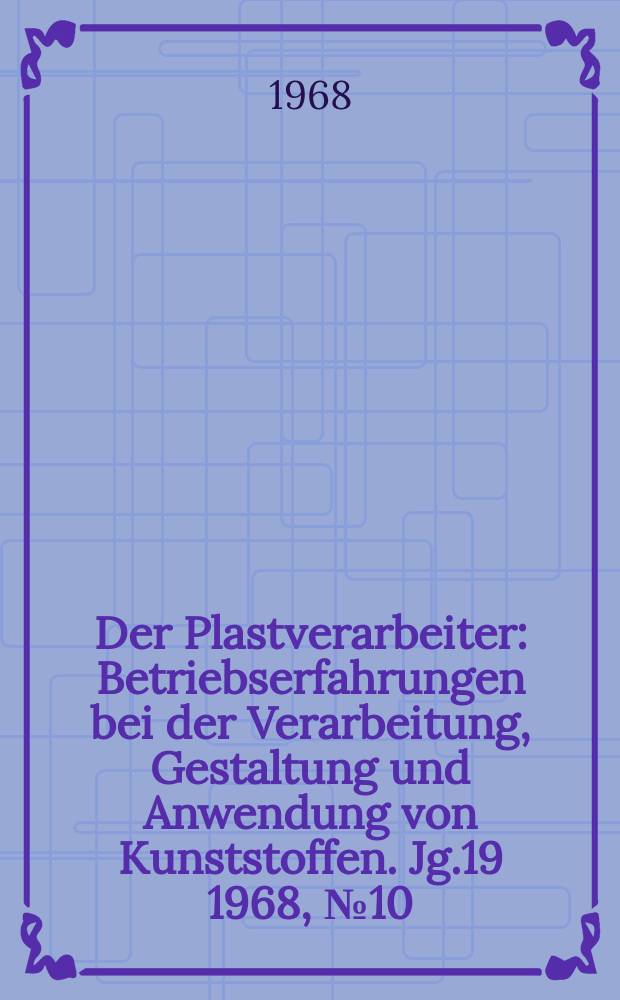 Der Plastverarbeiter : Betriebserfahrungen bei der Verarbeitung, Gestaltung und Anwendung von Kunststoffen. Jg.19 1968, №10
