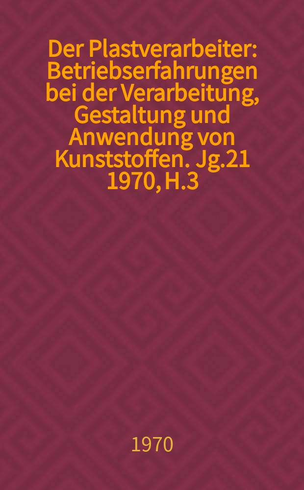Der Plastverarbeiter : Betriebserfahrungen bei der Verarbeitung, Gestaltung und Anwendung von Kunststoffen. Jg.21 1970, H.3
