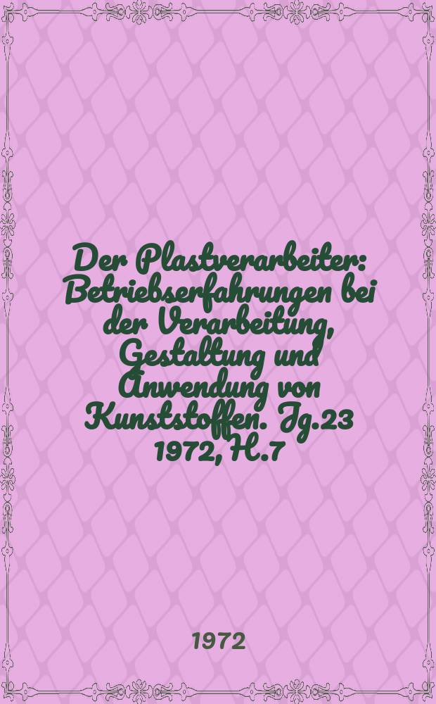 Der Plastverarbeiter : Betriebserfahrungen bei der Verarbeitung, Gestaltung und Anwendung von Kunststoffen. Jg.23 1972, H.7