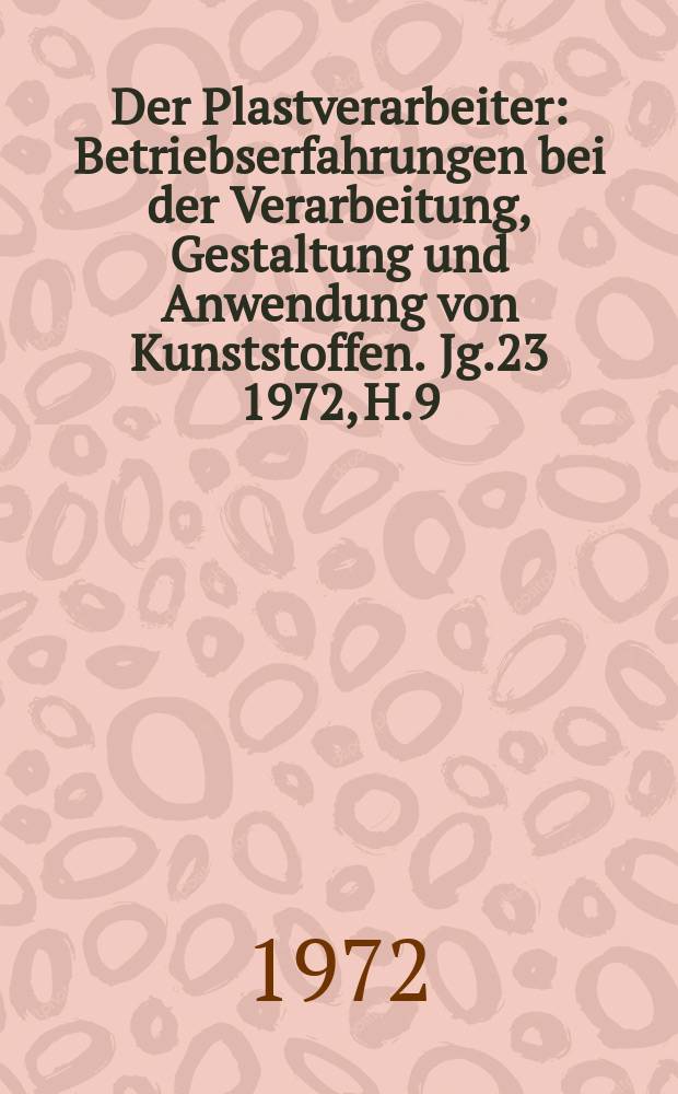 Der Plastverarbeiter : Betriebserfahrungen bei der Verarbeitung, Gestaltung und Anwendung von Kunststoffen. Jg.23 1972, H.9