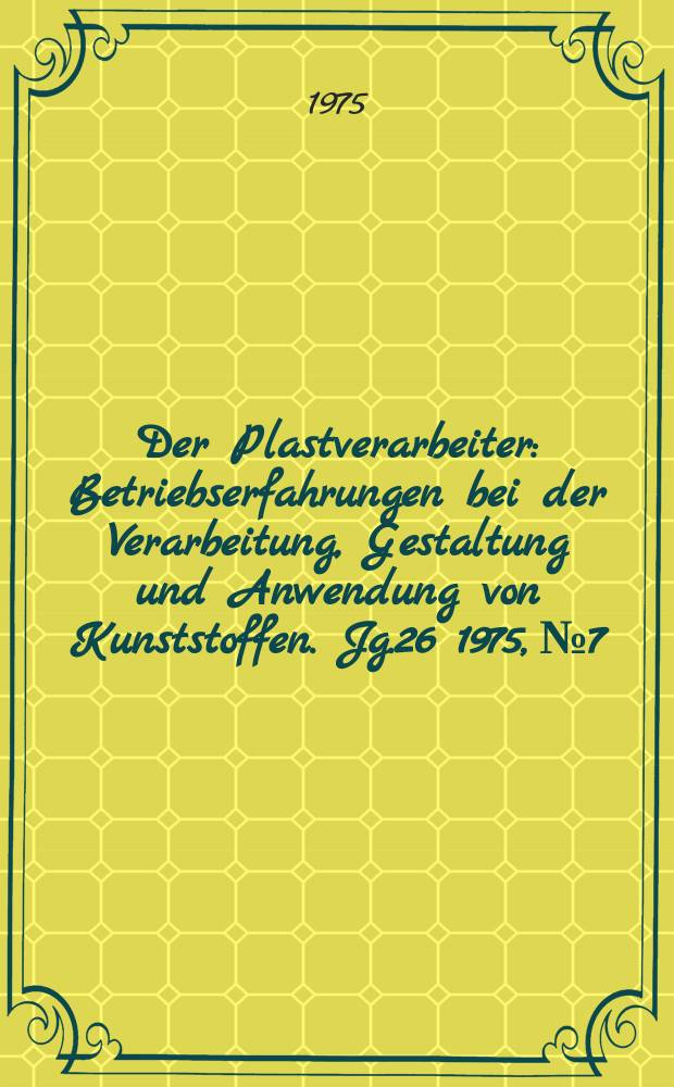 Der Plastverarbeiter : Betriebserfahrungen bei der Verarbeitung, Gestaltung und Anwendung von Kunststoffen. Jg.26 1975, №7