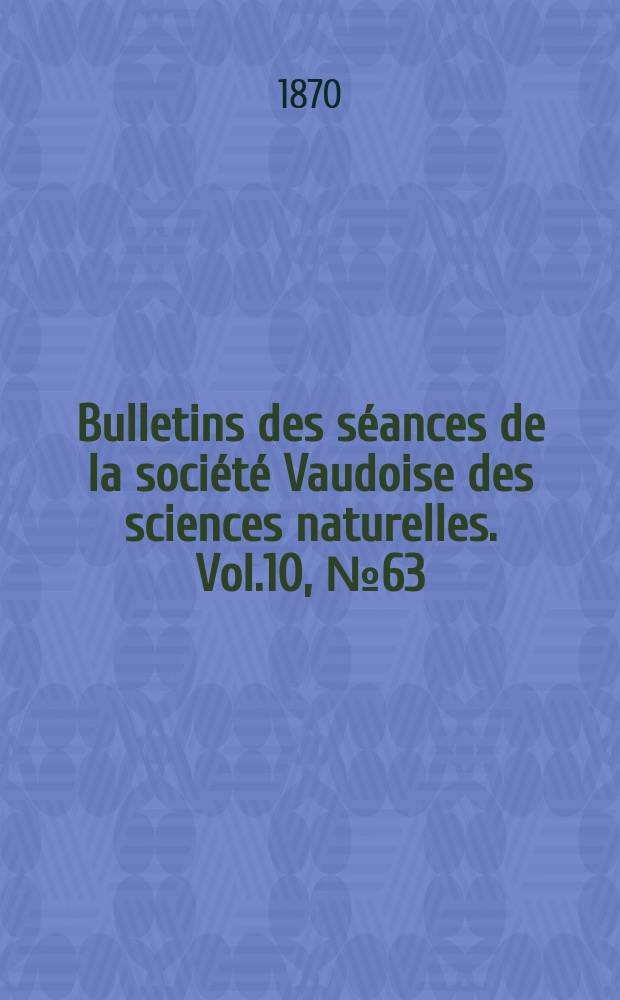Bulletins des séances de la société Vaudoise des sciences naturelles. Vol.10, №63