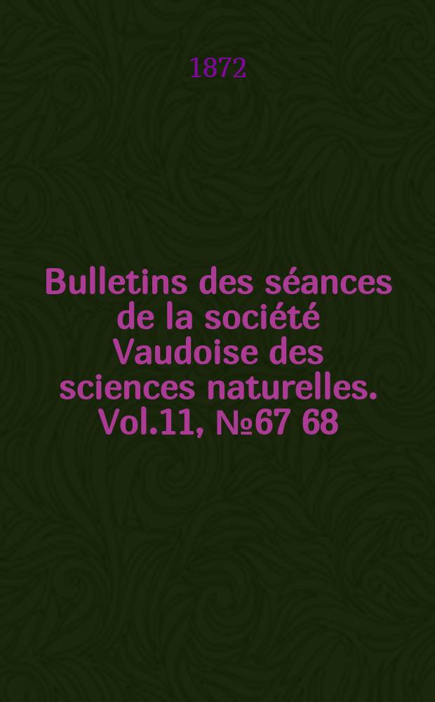 Bulletins des s&eacute;ances de la soci&eacute;t&eacute; Vaudoise des sciences naturelles. Vol.11, №67[68]