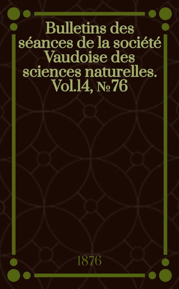 Bulletins des séances de la société Vaudoise des sciences naturelles. Vol.14, №76