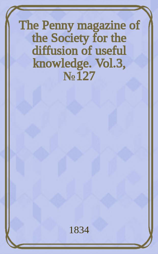 The Penny magazine of the Society for the diffusion of useful knowledge. Vol.3, №127