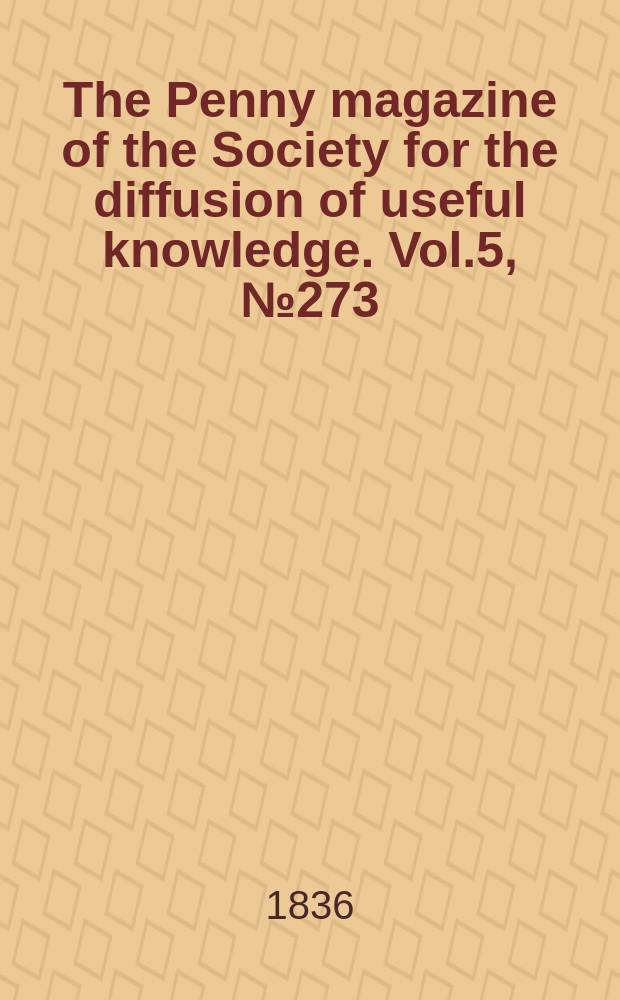 The Penny magazine of the Society for the diffusion of useful knowledge. Vol.5, №273