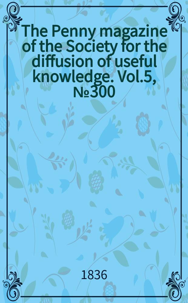 The Penny magazine of the Society for the diffusion of useful knowledge. Vol.5, №300