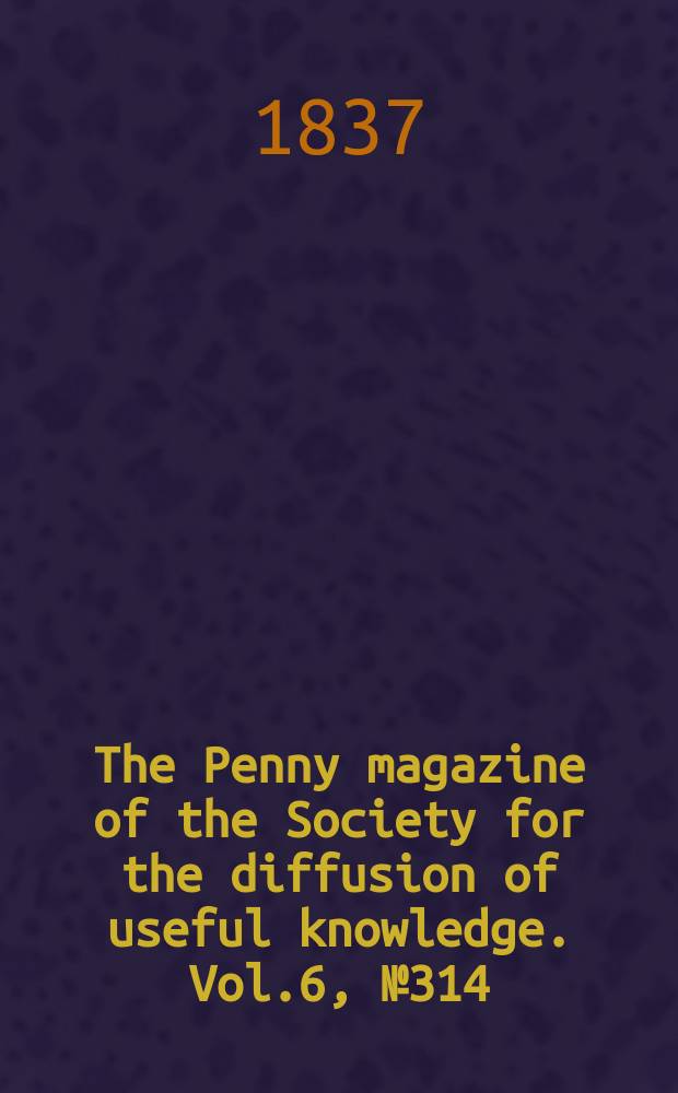 The Penny magazine of the Society for the diffusion of useful knowledge. Vol.6, №314