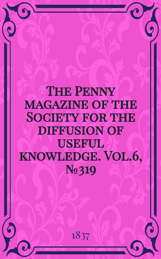 The Penny magazine of the Society for the diffusion of useful knowledge. Vol.6, №319
