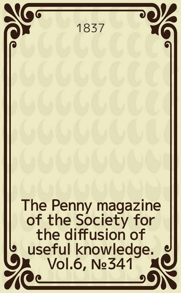 The Penny magazine of the Society for the diffusion of useful knowledge. Vol.6, №341
