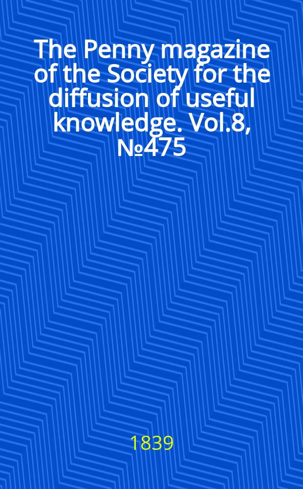 The Penny magazine of the Society for the diffusion of useful knowledge. Vol.8, №475