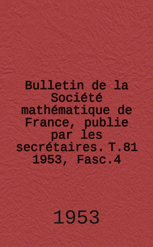 Bulletin de la Société mathématique de France, publie par les secrétaires. T.81 1953, Fasc.4