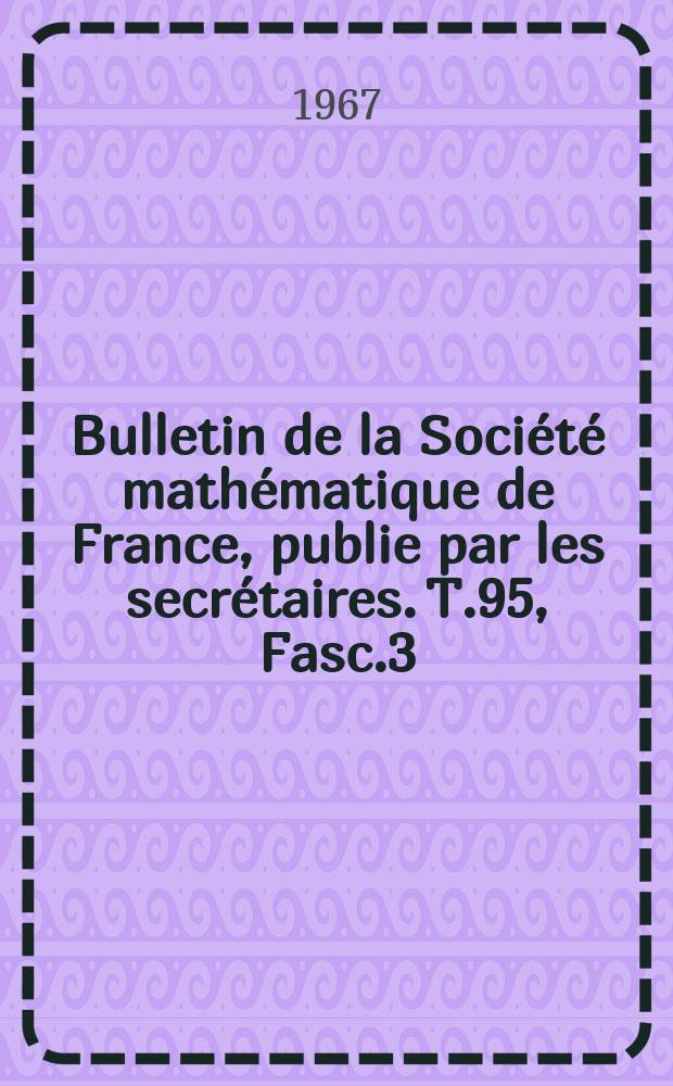 Bulletin de la Soci&eacute;t&eacute; math&eacute;matique de France, publie par les secr&eacute;taires. T.95, Fasc.3