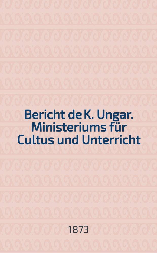 Bericht de K. Ungar. Ministeriums f&uuml;r Cultus und Unterricht