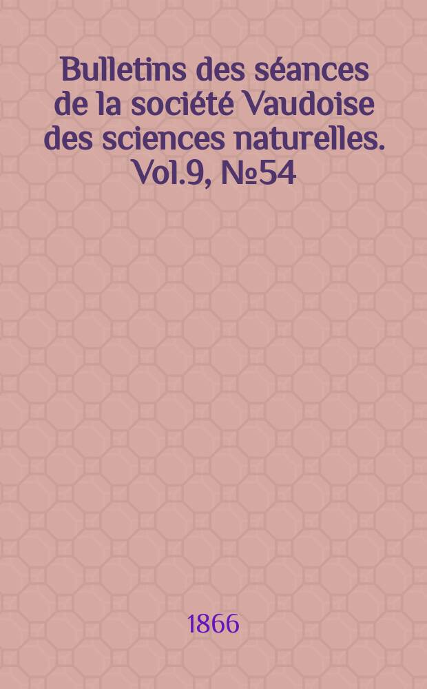 Bulletins des s&eacute;ances de la soci&eacute;t&eacute; Vaudoise des sciences naturelles. Vol.9, №54