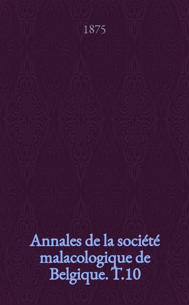 Annales de la soci&eacute;t&eacute; malacologique de Belgique. T.10