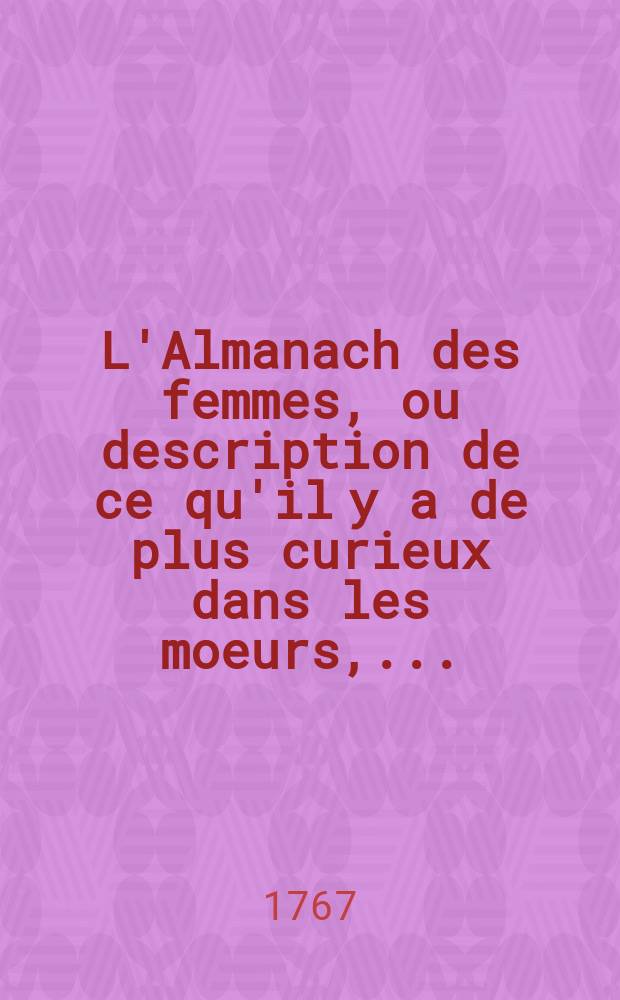 L'Almanach des femmes, ou description de ce qu'il y a de plus curieux dans les moeurs, ...