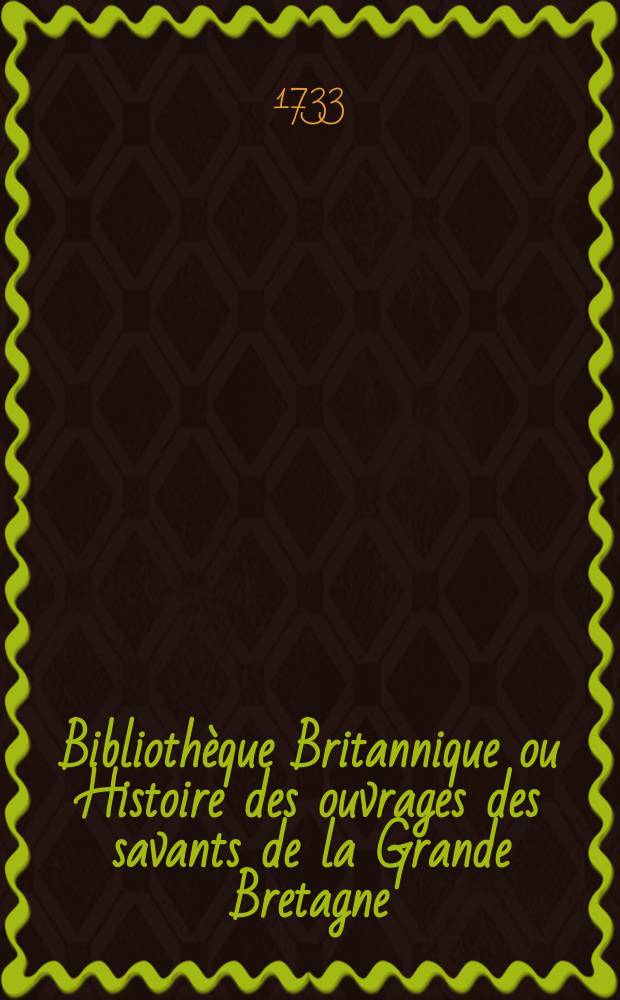 Bibliothèque Britannique ou Histoire des ouvrages des savants de la Grande Bretagne