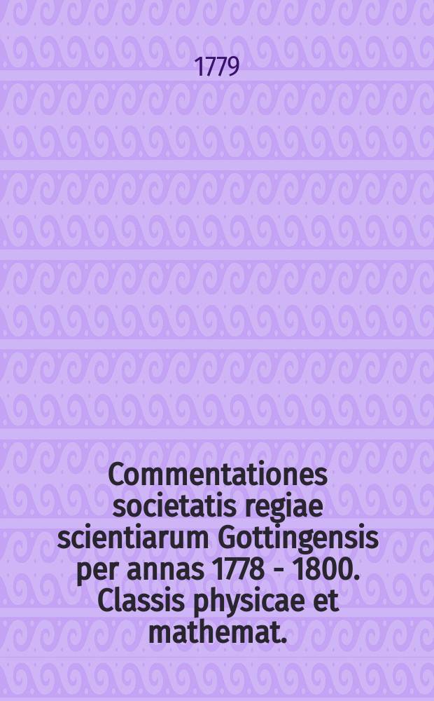 Commentationes societatis regiae scientiarum Gottingensis per annas 1778 - 1800. Classis physicae et mathemat.