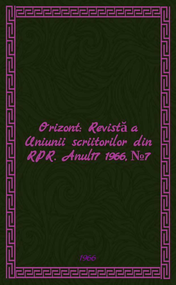 Orizont : Revistă a Uniunii scriitorilor din RPR. Anul17 1966, №7