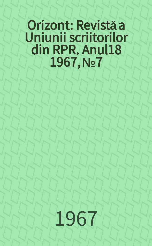 Orizont : Revistă a Uniunii scriitorilor din RPR. Anul18 1967, №7
