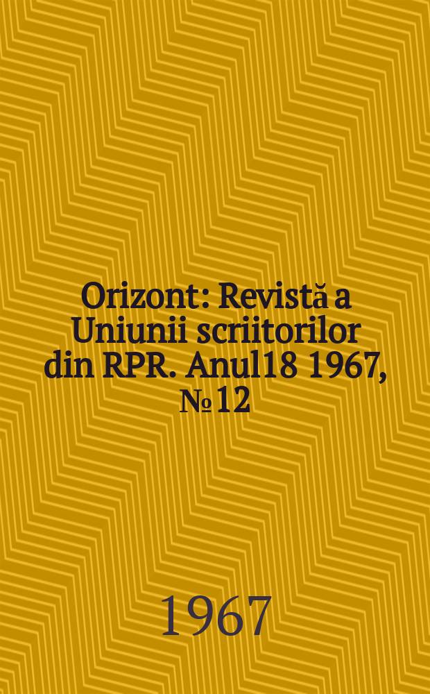 Orizont : Revistă a Uniunii scriitorilor din RPR. Anul18 1967, №12