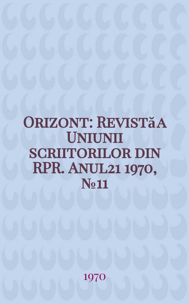 Orizont : Revistă a Uniunii scriitorilor din RPR. Anul21 1970, №11(199)