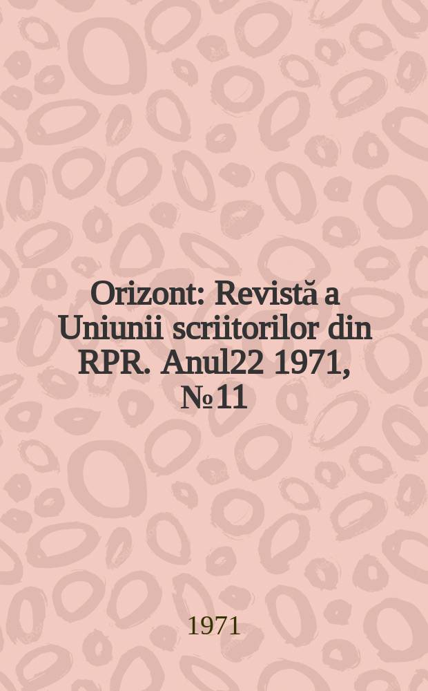 Orizont : Revistă a Uniunii scriitorilor din RPR. Anul22 1971, №11(211)